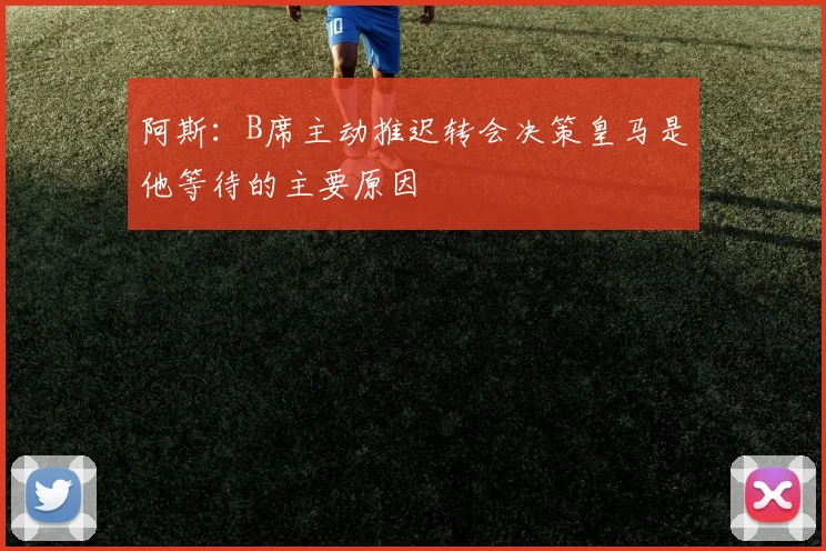 阿斯：B席主动推迟转会决策皇马是他等待的主要原因