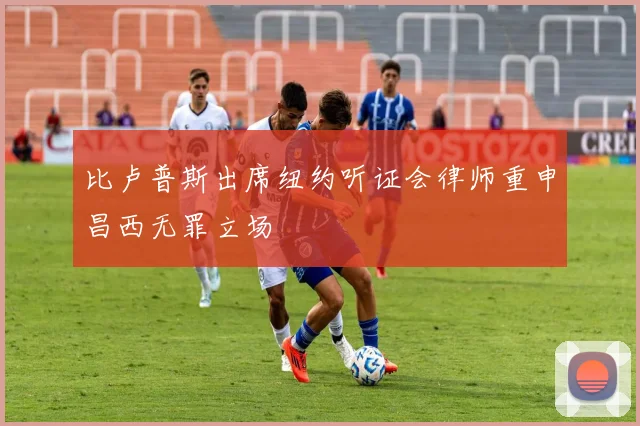 比卢普斯出席纽约听证会律师重申昌西无罪立场