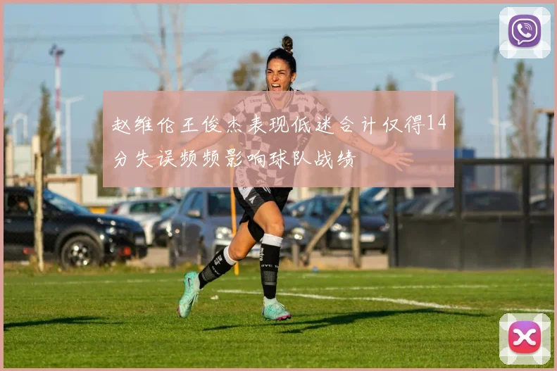 赵维伦王俊杰表现低迷合计仅得14分失误频频影响球队战绩