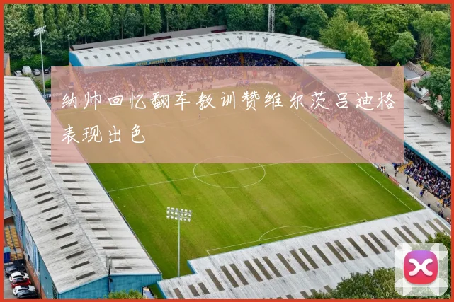 纳帅回忆翻车教训赞维尔茨吕迪格表现出色