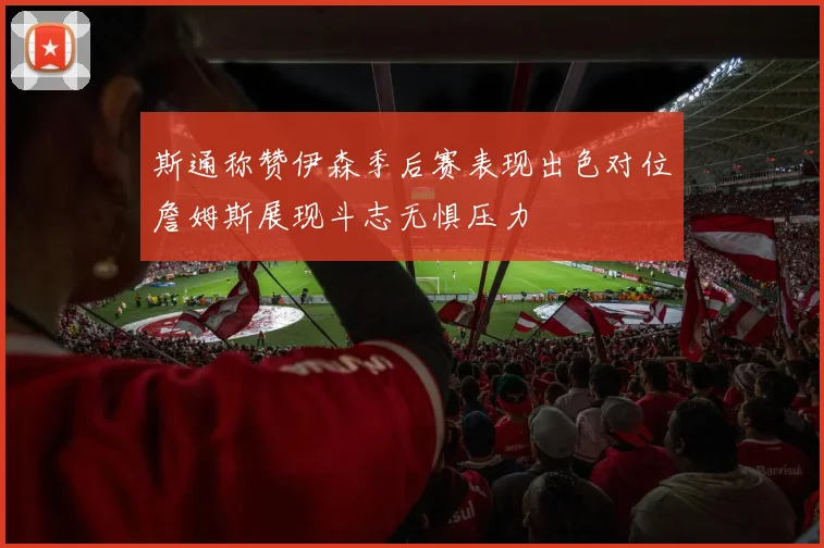 斯通称赞伊森季后赛表现出色对位詹姆斯展现斗志无惧压力