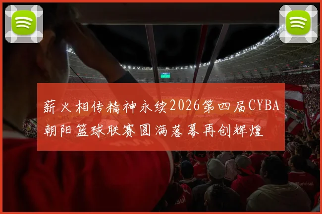 薪火相传精神永续2026第四届CYBA朝阳篮球联赛圆满落幕再创辉煌
