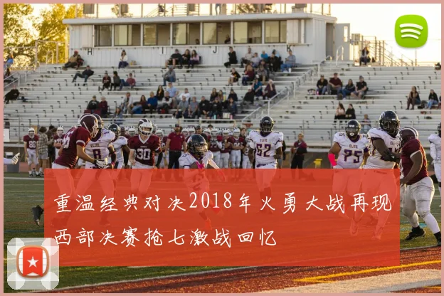 重温经典对决2018年火勇大战再现西部决赛抢七激战回忆