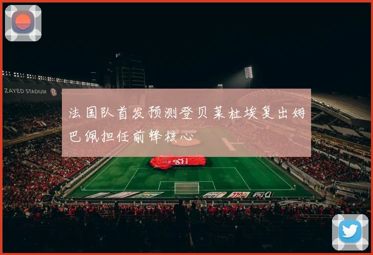 法国队首发预测登贝莱杜埃复出姆巴佩担任前锋核心