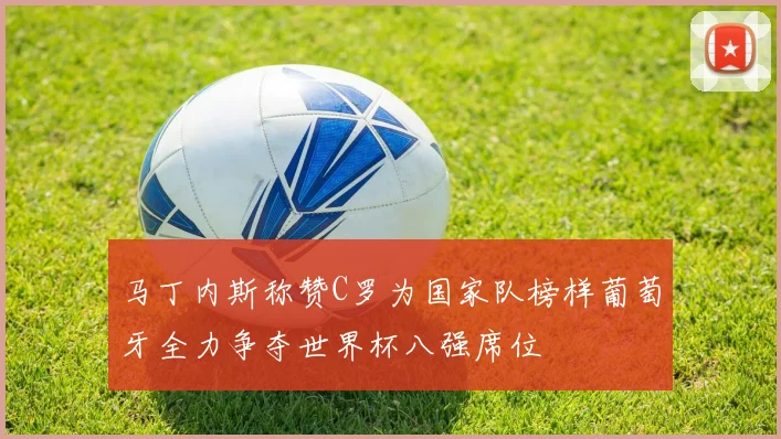 马丁内斯称赞C罗为国家队榜样葡萄牙全力争夺世界杯八强席位