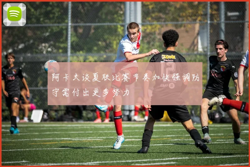 阿卡夫谈夏联比赛节奏加快强调防守需付出更多努力