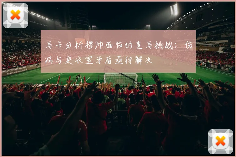 马卡分析穆帅面临的皇马挑战：伤病与更衣室矛盾亟待解决