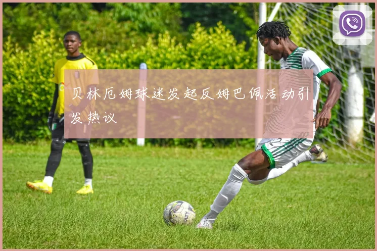 贝林厄姆球迷发起反姆巴佩活动引发热议
