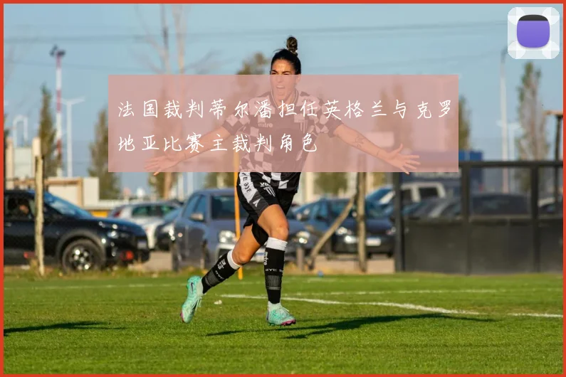法国裁判蒂尔潘担任英格兰与克罗地亚比赛主裁判角色
