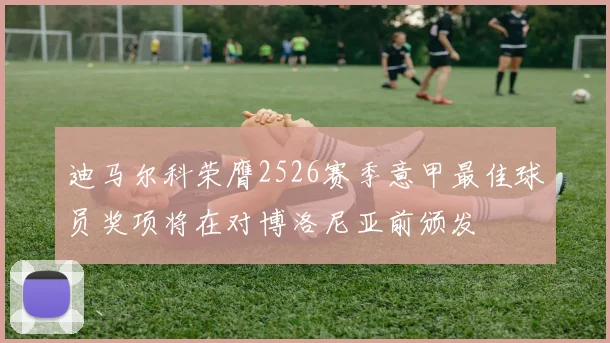 迪马尔科荣膺2526赛季意甲最佳球员奖项将在对博洛尼亚前颁发