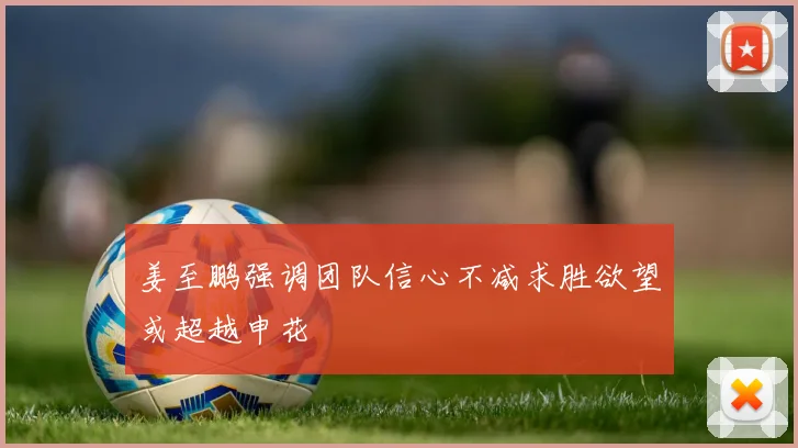 姜至鹏强调团队信心不减求胜欲望或超越申花