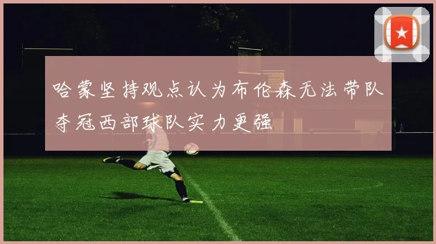 哈蒙坚持观点认为布伦森无法带队夺冠西部球队实力更强
