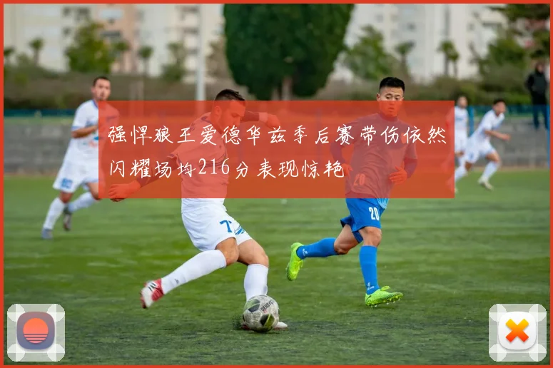 强悍狼王爱德华兹季后赛带伤依然闪耀场均216分表现惊艳