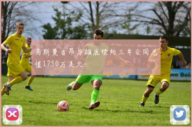 乌斯曼吉昂与雄鹿续约三年合同总值1750万美元